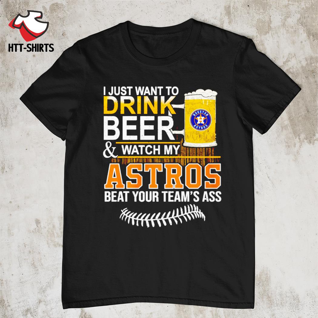 I Just Want To Drink Beer And Watch My Astros Beat Your Team's Ass