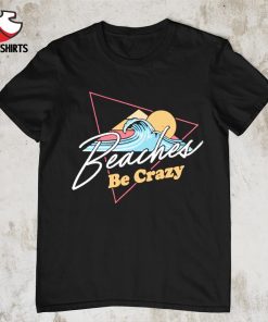 beaches be crazy shirt