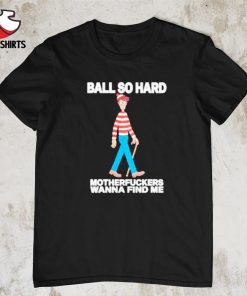Ball so hard motherfuckers wanna find me shirt