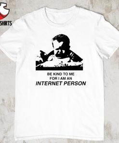 Be kind to me for i am an internet person shirt