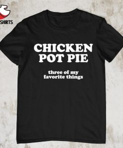 Chicken pot pie three of my favorite things shirt