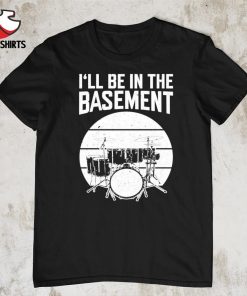 Drum i’ll be in the basement shirt