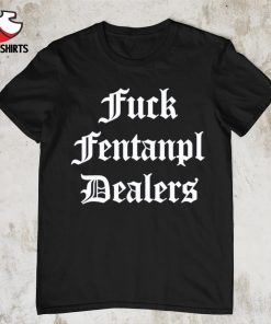 Fck fentanyl dealers shirt
