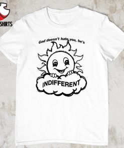 God doesn’t hate you he’s indifferent shirt