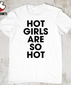 Hot girls are so hot shirt