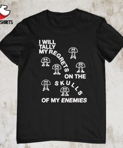 I will tally my regrets on the skulls of my enemies shirt