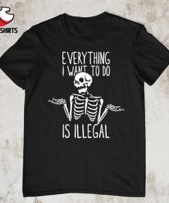 Illegal activity skeleton everything i want to do is illegal shirt