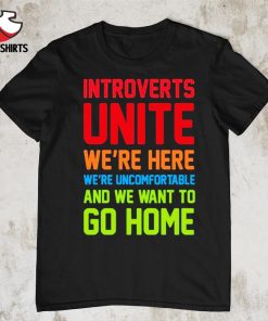 Introverts unite we're here we're uncomfortable and we want to go home shirt