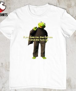 Kermit if you hate me then kill me or shut the fck up shirt