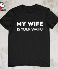 My wife is your waifu shirt