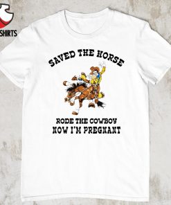 Saved the horse rode the cowboy now i’m pregnant shirt