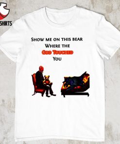 Show me on the this bear where the god touched you shirt