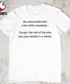 So a man walks into a bar with a monkey I forget the rest shirt