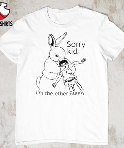 Sorry kid i’m the ether bunny shirt