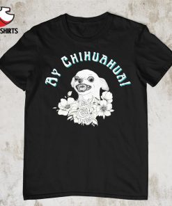 Ay Chihuahua flower shirt