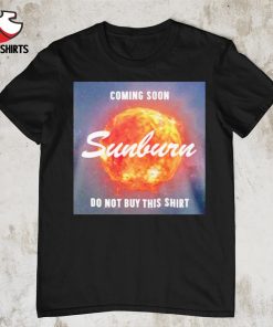 Coming soon Sunburn do not buy this shirt