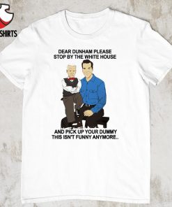 Dear dunham please stop by the white house and pick up your dummy this isn’t funny anymore shirt