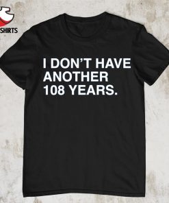 I don't have another 108 years shirt