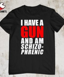 I have a gun and am Schizophrenic 2022 shirt