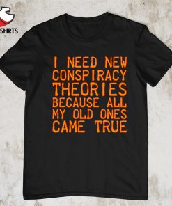 I need new conspiracy theories because all my old ones came true shirt