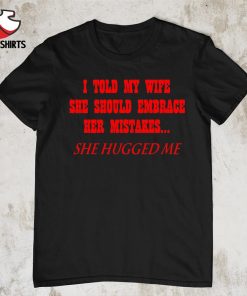 I told my wife she should embrace her mistakes shirt