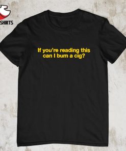 If you're reading this can i bum a cig shirt