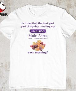 Is it sad that the best part part of my day is eating my vitafusion Multi Vites adult gummy vitamins each morning shirt