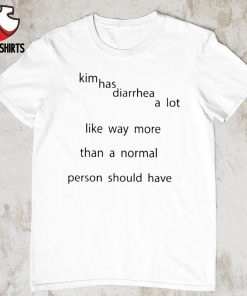 Kim has diarrhea a lot like way more than a normal person should have shirt