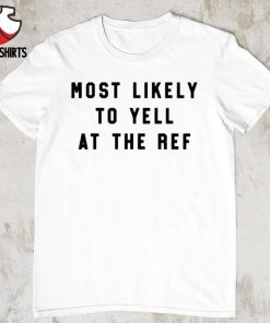 Most likely to yell at the ref shirt