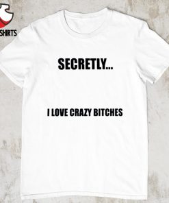 Secretly i love crazy bitches shirt