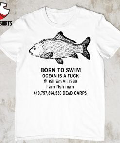 Born to swim ocean is a fuck kill em all 1989 i am fish man shirt