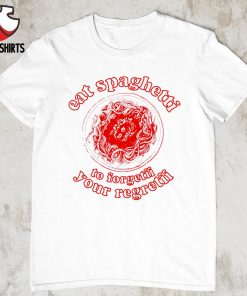 Eat spaghetti to forgetti your regretti shirt