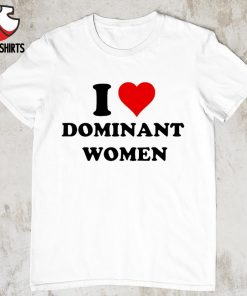 I love dominant women shirt