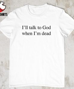 I’ll talk to god when i’m dead shirt
