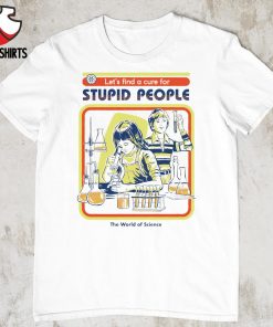 Let's find a cure for stupid people the world of science shirt