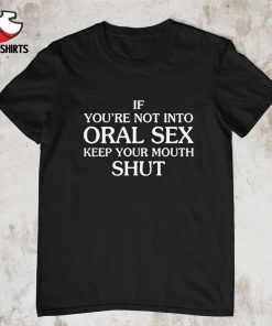 Official If you’re not into oral sex keep your mouth shut shirt