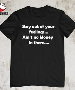 Official Stay out of your feelings ain’t no money in there shirt
