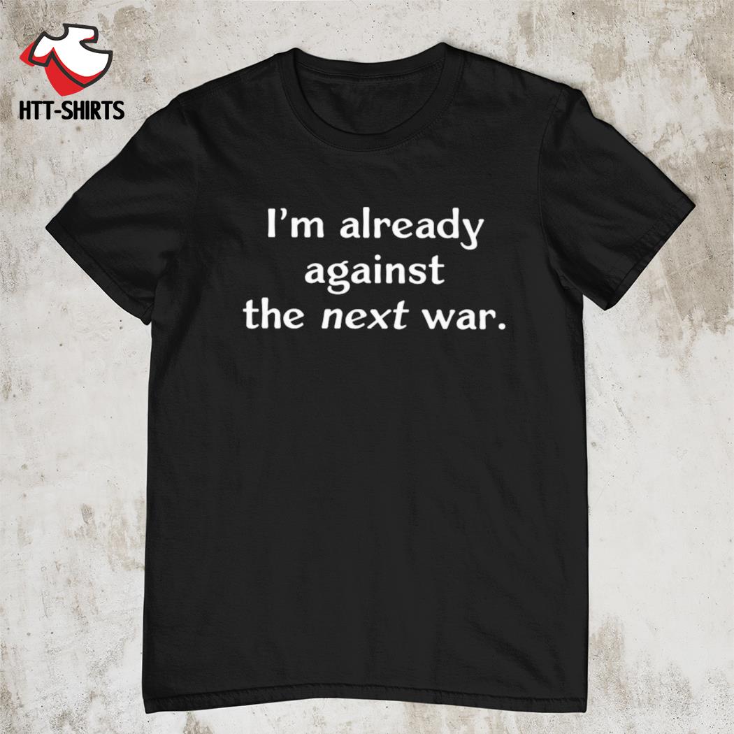 I'm already against the next war shirt