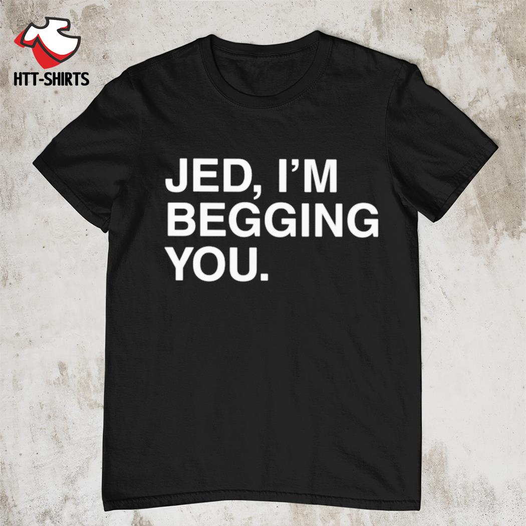 Jed i'm begging you shirt