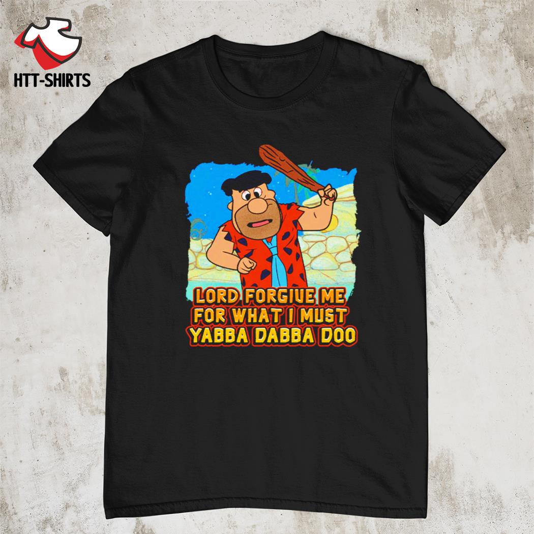 Lord forgive me for what i must yabba dabba doo shirt