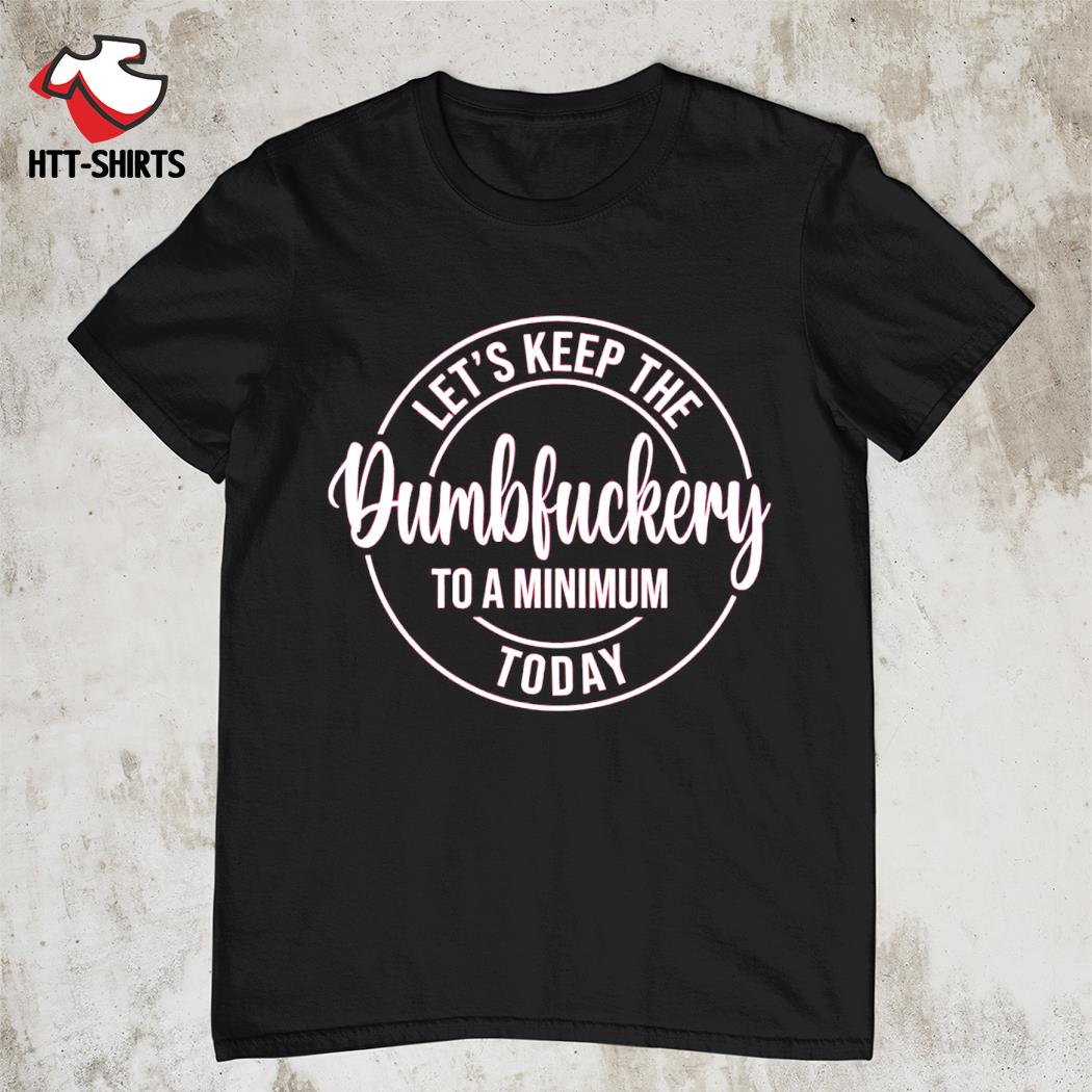 Let's keep the dumbfuckery to a minimum today shirt
